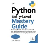 Python Entry-Level Mastery Guide: 55 Coding Drills to Grasp Essentials and Start Building Real Tools with Strings, Lists, and Dictionaries for Everyday Applications