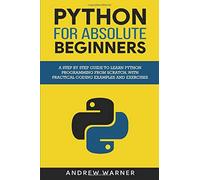 Python For Absolute Beginners: A Step By Step Guide To Learn Python Programming From Scratch, With Practical Coding Examples And Exercises