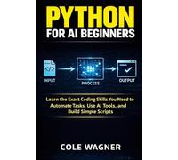 Python for AI Beginners: Learn the Exact Coding Skills You Need to Automate Tasks, Use AI Tools, and Build Simple Scripts