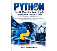 PYTHON for AI, Machine Learning & Intelligent Automation: From Core Concepts to Deep Learning, Smart Systems and Real-World Automation Projects