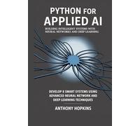 Python for Applied AI: Building Intelligent Systems with Neural Networks and Deep Learning: Develop 8 Smart Systems Using Advanced Neural Network and Deep Learning Techniques