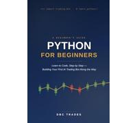 Python For Beginners: Learn to Code, Step-by-Step: Building Your First AI Trading Bot Along theWay