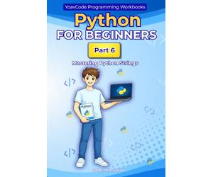 Python for Beginners: Part 6 - Mastering Python Strings A Hands-On Workbook for Complete Beginners: Learn Python Step by Step with Simple Lessons, ... String Indexing, Slicing and String Methods