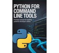 Python for Command Line Tools: Practical Manual for Building Powerful Developer Utilities