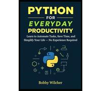 Python for Everyday Productivity: Learn to Automate Tasks, Save Time, and Simplify Your Life - No Experience Required