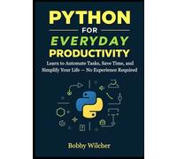 Python for Everyday Productivity: Learn to Automate Tasks, Save Time, and Simplify Your Life - No Experience Required