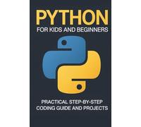 Python for Kids and Beginners: Practical Step-by-Step Coding Guide and Projects