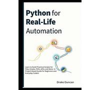 Python for Real-Life Automation: Learn to Build Practical Scripts for Files, Emails, PDFs, APIs, and More-A Project-Based Guide for Beginners and Everyday Coders