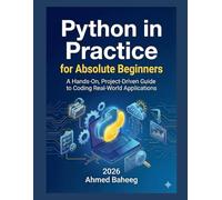 Python in Practice for Absolute Beginners: A Hands-On, Project-Driven Guide to Coding Real-World Applications