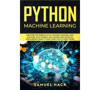Python Machine Learning : Discover The Essentials Of Machine Learning, Data Analysis, Data Science, Data Mining And Artificial Intelligence Using Python Code With Python Tricks