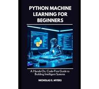 Python Machine Learning for Beginners: A Hands On, Code First Guide to Building Intelligent Systems