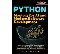Python Mastery for AI and Modern Software Development: A Project-Based Guide to Programming, Automation, Data Science, Web Development, and Artificial Intelligence with Flask Web Framework