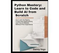 Python Mastery: Learn to Code and Build AI from Scratch: Start with the Basics, Create Real Applications, and Train AI Models Without Prior Experience