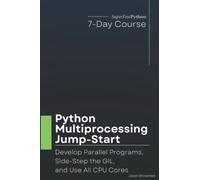 Python Multiprocessing Jump-Start: Develop Parallel Programs, Side-Step the GIL, and Use All CPU Cores