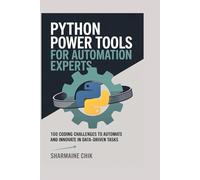 Python Power Tools for Automation Experts From Scripts to Full Apps: 100 Coding Challenges to Automate and Innovate in Data-Driven Tasks