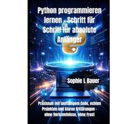 Python programmieren lernen - Schritt für Schritt für absolute Anfänger: Praxisnah mit lauffähigem Code, echten Projekten und klaren Erklärungen - ohne Vorkenntnisse, ohne Frust
