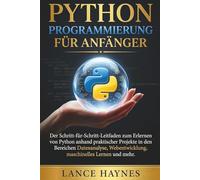 Python Programmierung für Anfänger: Der Schritt-für-Schritt-Leitfaden zum Erlernen von Python anhand praktischer Projekte in den Bereichen Datenanalyse, Webentwicklung, maschinelles Lernen und mehr