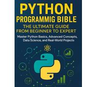 Python Programming Bible: The Ultimate Guide from Beginner to Expert: Master Python Basics, Advanced Concepts, Data Science, and Real-World Projects