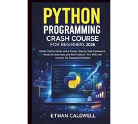 Python Programming Crash Course for Beginners 2026: Master Python Faster with a Proven Step-by-Step Framework, Hands-On Exercises, and Real Projects Turn Skills into Income, No Experience Needed