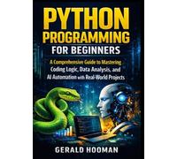 Python Programming For Beginners: A Comprehensive Guide To Mastering Coding Logic, Data Analysis and AI Automation with Real-world Projects