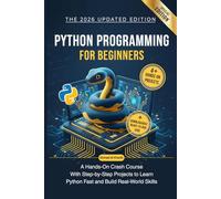 Python Programming for Beginners: A Hands-On Crash Course with Step-by-Step Projects to Learn Python Fast and Build Real-World Skills
