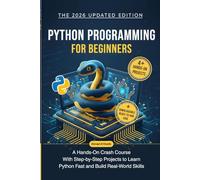 Python Programming for Beginners: A Hands-On Crash Course with Step-by-Step Projects to Learn Python Fast and Build Real-World Skills