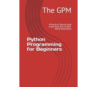 Python Programming for Beginners: A Practical, Step-by-Step Guide from Zero to Real-World Automation