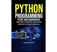 Python Programming for Beginners: Become a Master and Build Projects from Scratch.A Step-by-Step Guide to Python Coding with Hands-On Exercises and Code Snippets