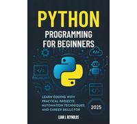 Python Programming for Beginners: Learn Coding with Practical Projects, Automation Techniques, and Career Skills for 2025