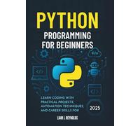 Python Programming for Beginners: Learn Coding with Practical Projects, Automation Techniques, and Career Skills for 2025