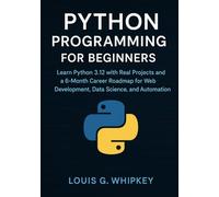 Python Programming for Beginners: Learn Python 3.12 with Real Projects and a 6-Month Career Roadmap for Web Development, Data Science, and Automation