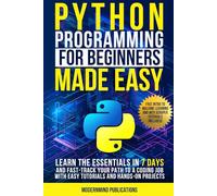 Python Programming for Beginners Made Easy: Learn the Essentials in 7 Days and Fast-Track Your Path to a Coding Job with Easy Tutorials and Hands-On Projects