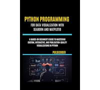 Python Programming For Data Visualization With Seaborn And Matplotib: A Hands-on Beginner's Guide to Mastering Custom, Interactive, and Publication-Quality Visualizations in Python