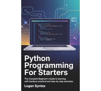 Python Programming for Starters: The Complete Beginner’s Guide to Learning, with Hands on Practical and Step-by-step Exercises