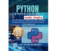 Python Programming Made Simple: The 2025 Beginner’s Guide: Learn Faster with Step-by-Step Instructions, Practical Projects, and Real-World Applications
