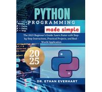Python Programming Made Simple: The 2025 Beginner’s Guide: Learn Faster with Step-by-Step Instructions, Practical Projects, and Real-World Applications