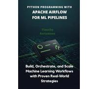 Python Programming with Apache Airflow for ML Pipelines: Build, Orchestrate, and Scale Machine Learning Workflows with Proven RealWorld Strategies