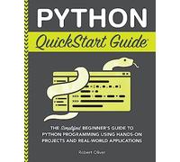 Python QuickStart Guide: The Simplified Beginner's Guide to Python Programming Using Hands-On Projects and Real-World Applications