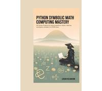 Python Symbolic Math Computing Mastery: 65 SymPy Projects for Solving Equations, Integrals, Matrices, and Physics Simulations for STEM Users