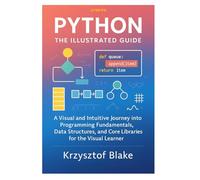 PYTHON: THE ILLUSTRATED GUIDE: A Visual and Intuitive Journey into Programming Fundamentals, Data Structures, and Core Libraries for the Visual Learner