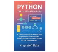 PYTHON: THE ILLUSTRATED GUIDE: A Visual and Intuitive Journey into Programming Fundamentals, Data Structures, and Core Libraries for the Visual Learner