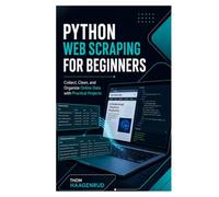 Python Web Scraping for Beginners: Collect, Clean, and Organize Online Data with Practical Projects
