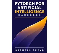 Pytorch For Artificial Intelligence Handbook: Learn Deep Learning, Model Training, Neural Network Development, and Advanced AI Systems from Scratch to Deployment