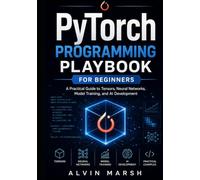 PyTorch Programming Playbook For Beginners: A Practical Guide to Tensors, Neural Networks, Model Training, and AI Development