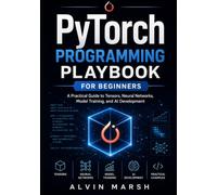 PyTorch Programming Playbook For Beginners: A Practical Guide to Tensors, Neural Networks, Model Training, and AI Development