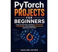 PyTorch Projects for Beginners: A Step-by-Step Guide to Building Neural Networks, Training Models, and Creating Real Deep Learning Applications with Python
