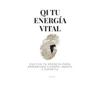 Qi tu Energía Vital: Cultiva tu esencia para armonizar cuerpo, mente y espíritu