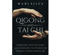 Qigong and Tai Chi: Harnessing Your Chi Energy and Unlocking the Power of an Internal Chinese Martial Art