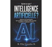 Qu’est-ce que l’intelligence artificielle?: Histoire de l’IA, fonctionnement, types d’intelligence artificielle, modèles de langage, IA générative et applications concrètes