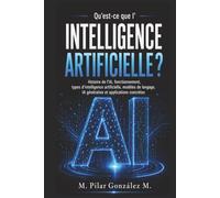 Qu’est-ce que l’intelligence artificielle?: Histoire de l’IA, fonctionnement, types d’intelligence artificielle, modèles de langage, IA générative et applications concrètes